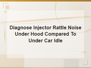 Diagnose Injector Rattle Noise Under Hood vs Under Car at Idle