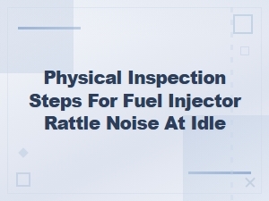 Fuel Injector Rattle Noise at Idle Physical Inspection Steps Guide